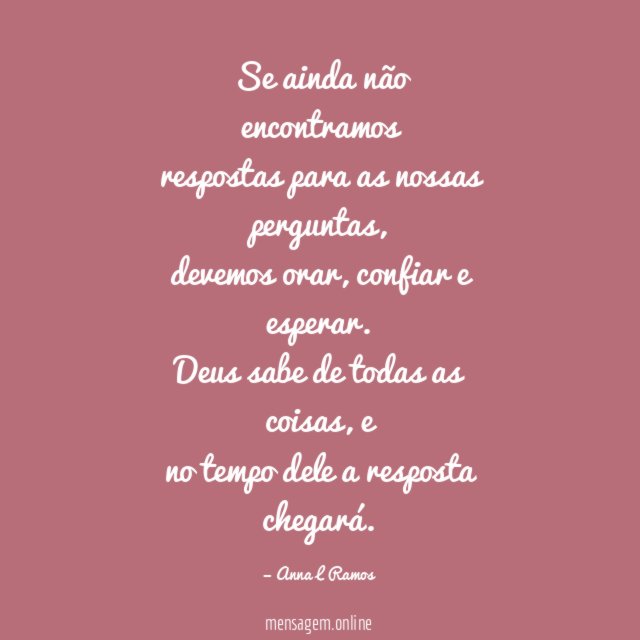 Se ainda não encontramos
respostas para as nossas perguntas,
devemos orar, confiar e esperar.
Deus sabe de todas as coisas, e
no tempo dele a resposta chegará.