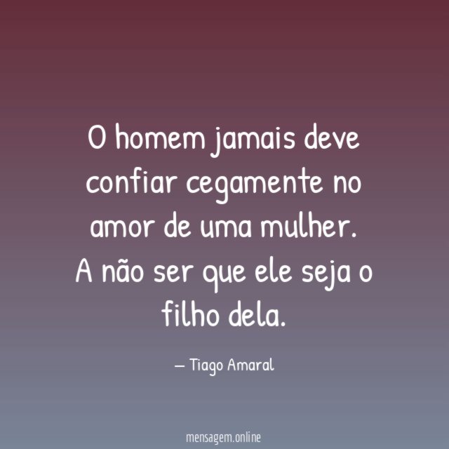 O homem jamais deve confiar cegamente no amor de uma mulher
