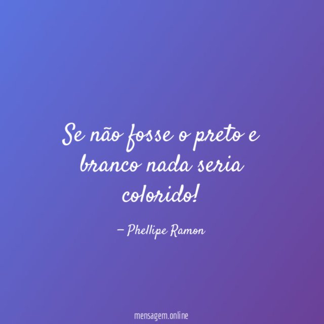 Se não fosse o preto e branco nada seria colorido
