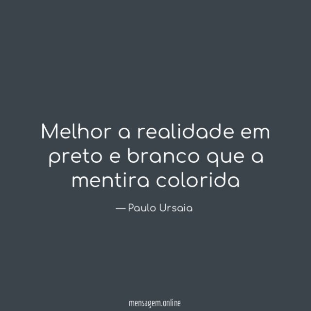 Melhor a realidade em preto e branco que a mentira colorida