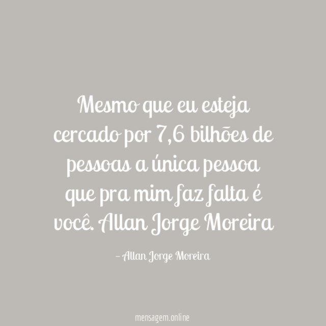 Mesmo que eu esteja cercado por 7,6 bilhões de pessoas a única pessoa que pra mim faz falta é você.
