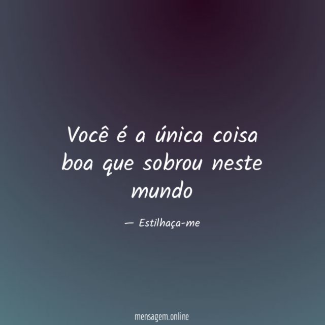 Você é a única coisa boa que sobrou neste mundo