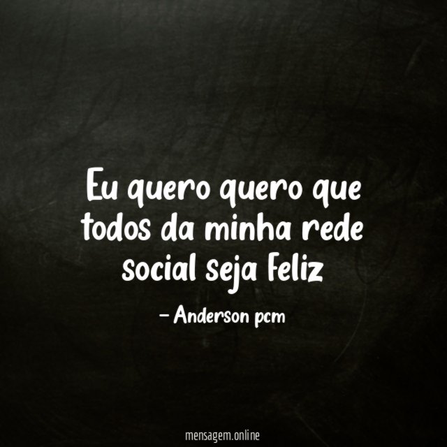 eu quero quero que todos da minha rede social seja feliz