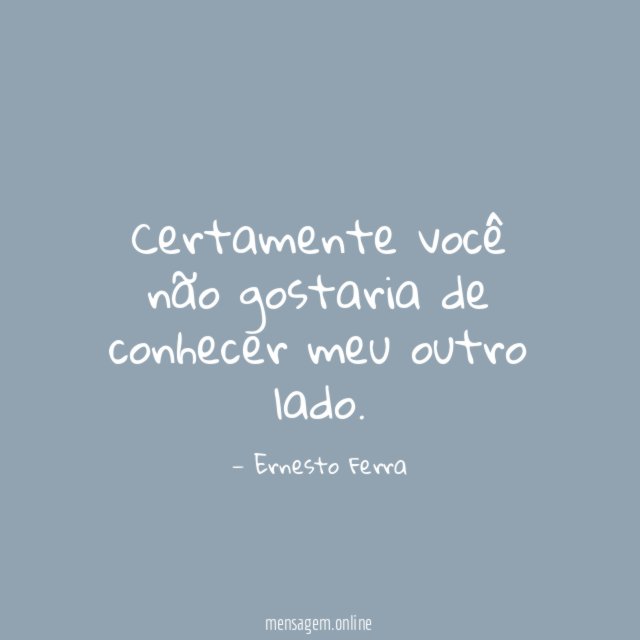 Certamente você não gostaria de conhecer meu outro lado