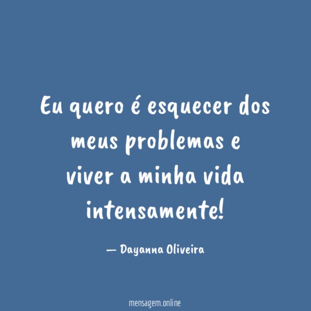 Eu quero é esquecer dos meus problemas e viver a minha vida intensamente