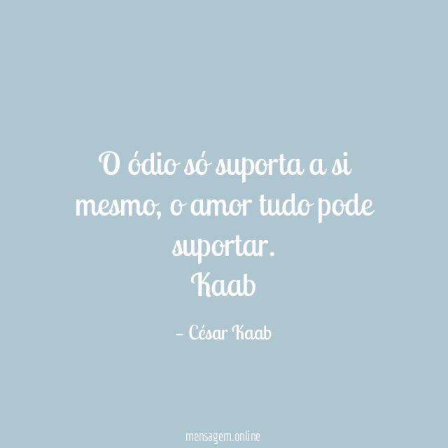 O ódio só suporta a si mesmo, o amor tudo pode suportar.