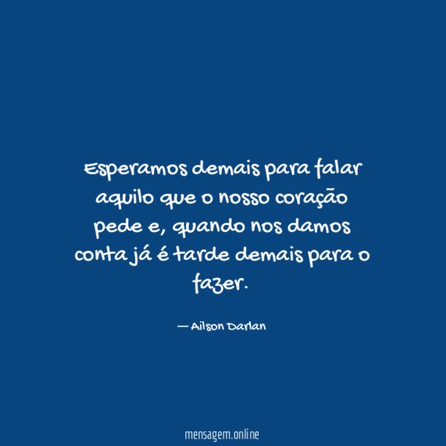 Esperamos demais para falar aquilo que o nosso coração pede