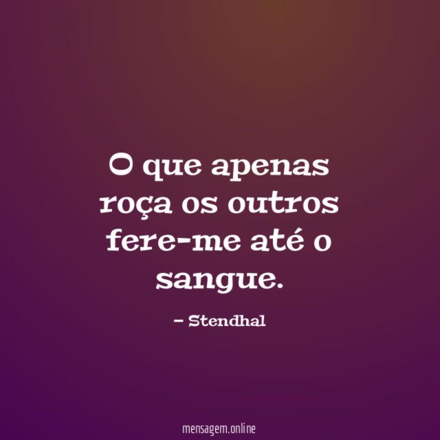 O que apenas roça os outros fere-me até o sangue