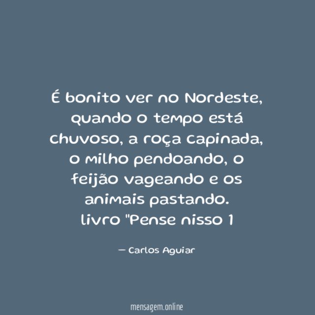 É bonito ver no Nordeste, quando o tempo está chuvoso, a roça capinada, o milho pendoando, o feijão vageando e os animais pastando.