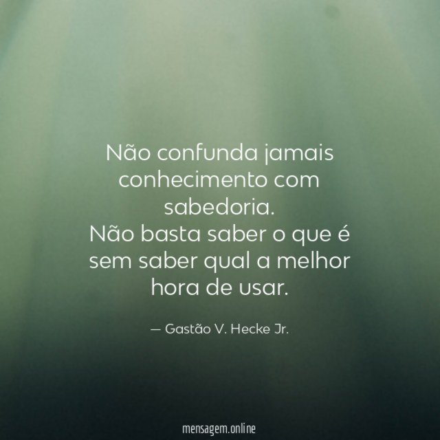 Não confunda jamais conhecimento com sabedoria