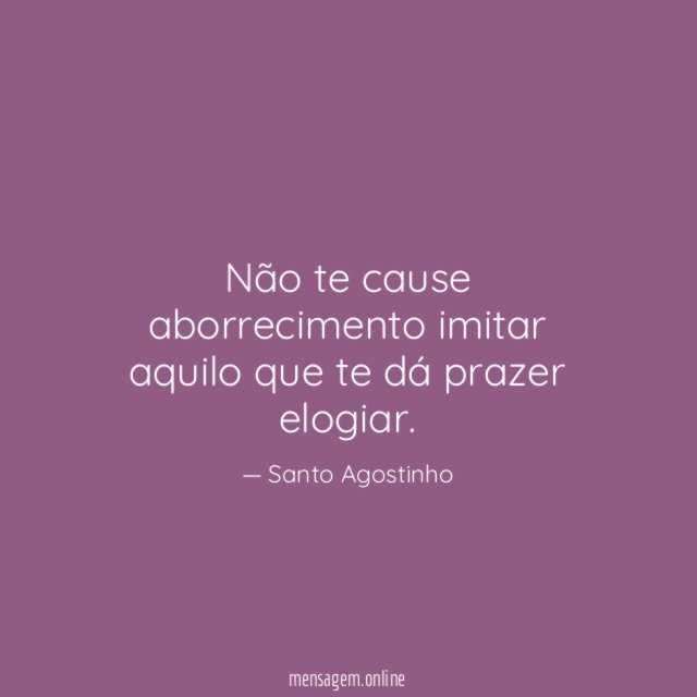 Não te cause aborrecimento imitar aquilo que te dá prazer elogiar