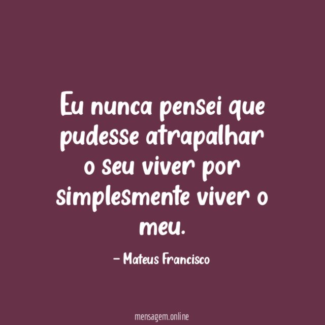 Eu nunca pensei que pudesse atrapalhar o seu