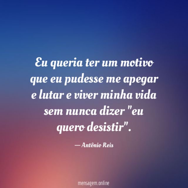 Eu queria ter um motivo que eu pudesse