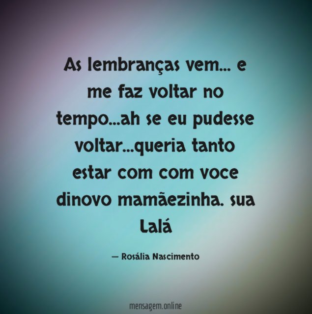 As lembranças vem… e me faz voltar no tempo…ah se eu pudesse voltar …queria tanto estar com com voce dinovo mamãezinha.