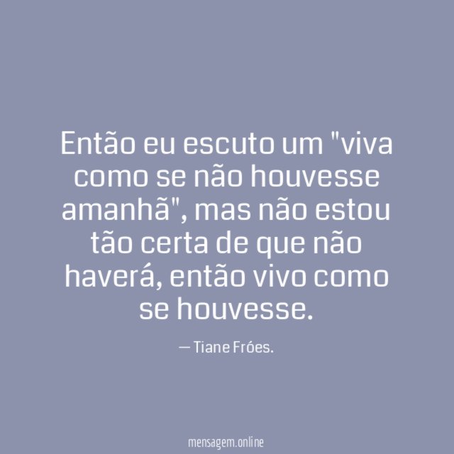 Então eu escuto um "viva como se não houvesse amanhã"