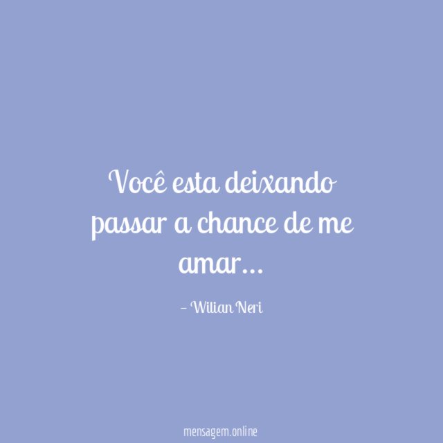 Você esta deixando passar a chance de me amar
