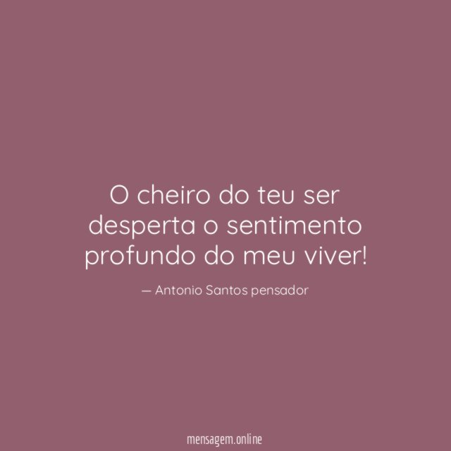O cheiro do teu ser desperta o sentimento profundo do meu viver