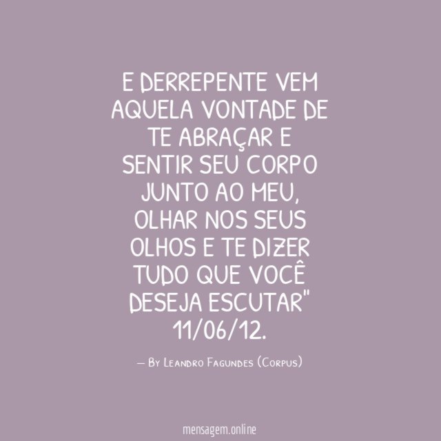 "E derrepente vem aquela vontade de te abraçar e sentir seu corpo junto ao meu, olhar nos seus olhos e te dizer tudo que você deseja escutar"