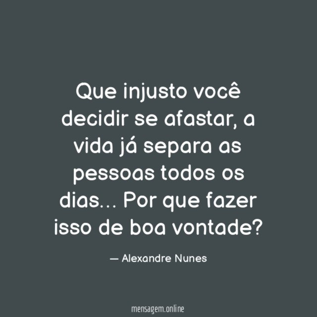 Que injusto você decidir se afastar