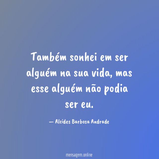 Também sonhei em ser alguém na sua vida