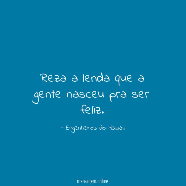 Reza a lenda que a gente nasceu pra ser feliz