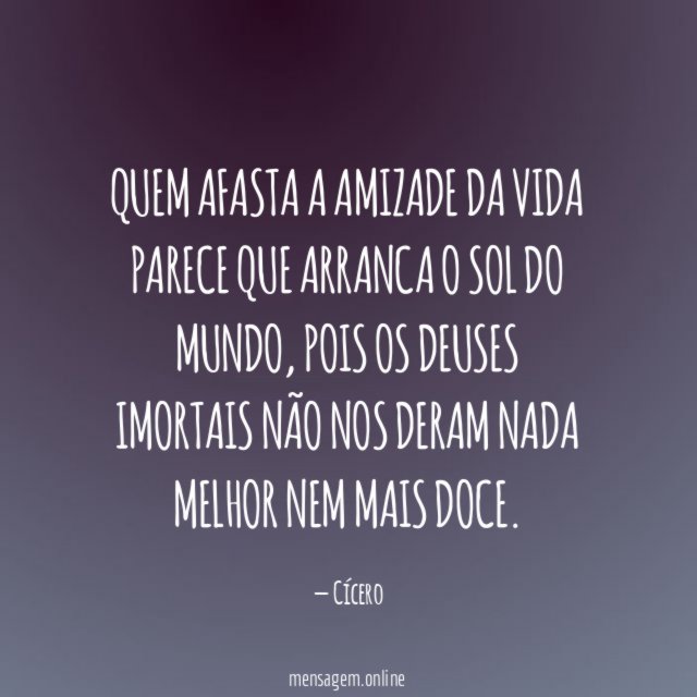 Quem afasta a amizade da vida parece que