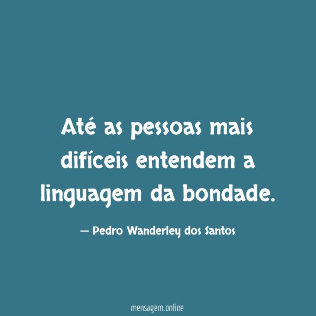 Até as pessoas mais difíceis entendem a linguagem da bondade