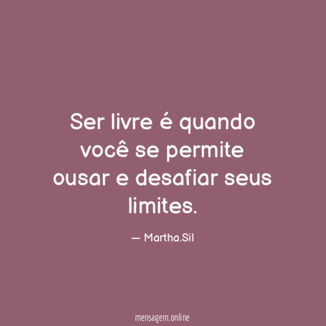 Ser livre é quando você se permite ousar e desafiar seus limites