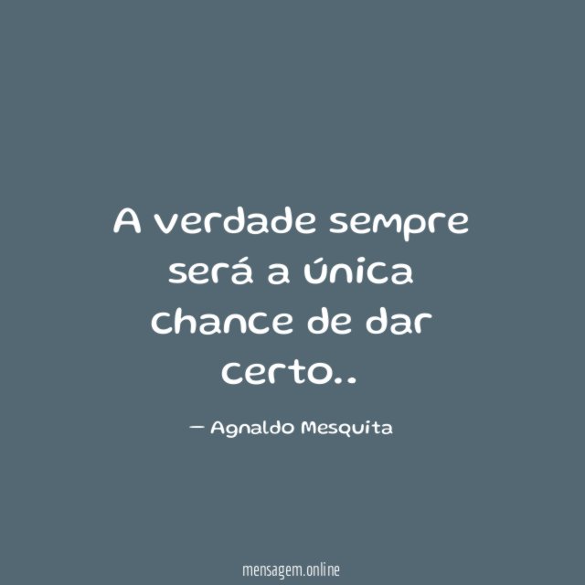 A verdade sempre será a única chance de dar certo