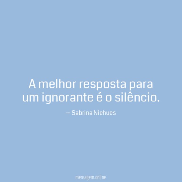 A melhor resposta para um ignorante é o silêncio