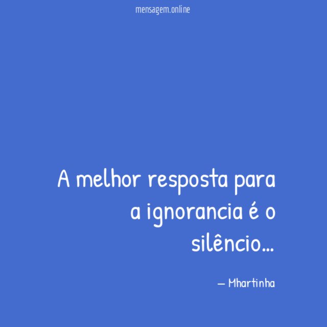 A melhor resposta para a ignorancia é o silêncio