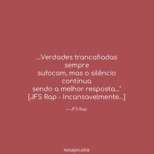 "…Verdades trancafiadas sempre
sufocam, mas o silêncio continua
sendo a melhor resposta…"