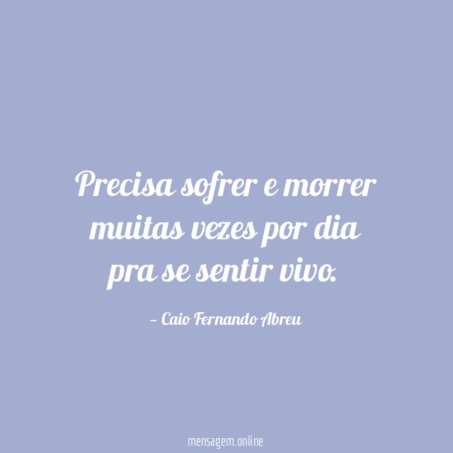 Precisa sofrer e morrer muitas vezes por dia pra se sentir vivo