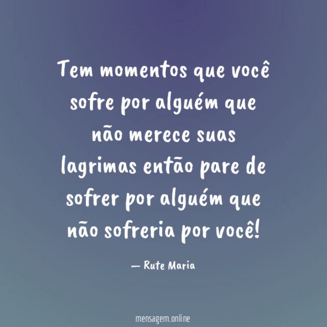 Tem momentos que você sofre por alguém que