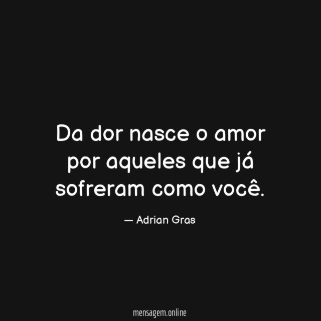 Da dor nasce o amor por aqueles que já sofreram como você
