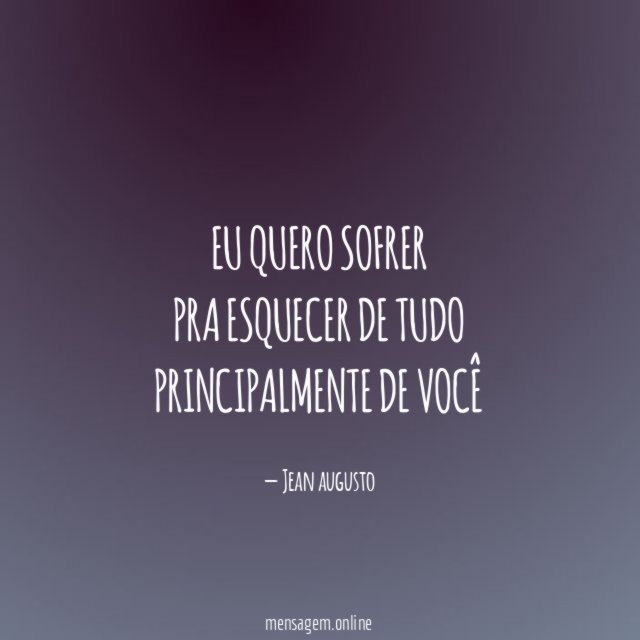 Eu quero sofrer Pra esquecer de tudo Principalmente de você