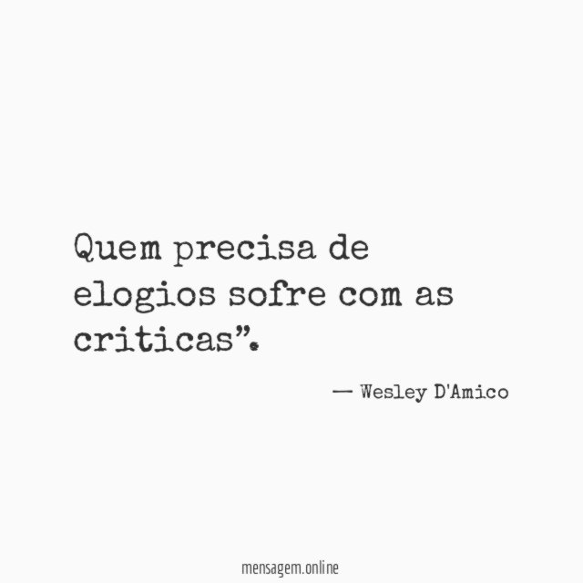 Quem precisa de elogios sofre com as criticas”
