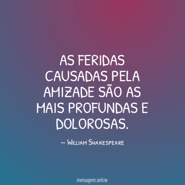 As feridas causadas pela amizade são as mais profundas e dolorosas