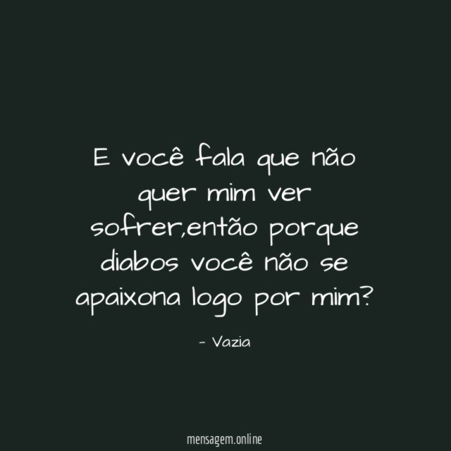 E você fala que não quer mim ver sofrer