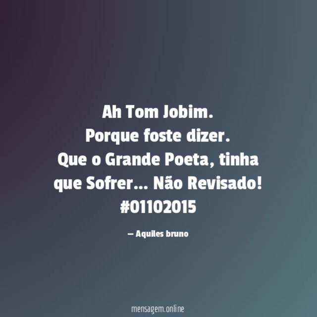Ah Tom Jobim. Porque foste dizer.
Que o Grande Poeta, tinha que Sofrer…