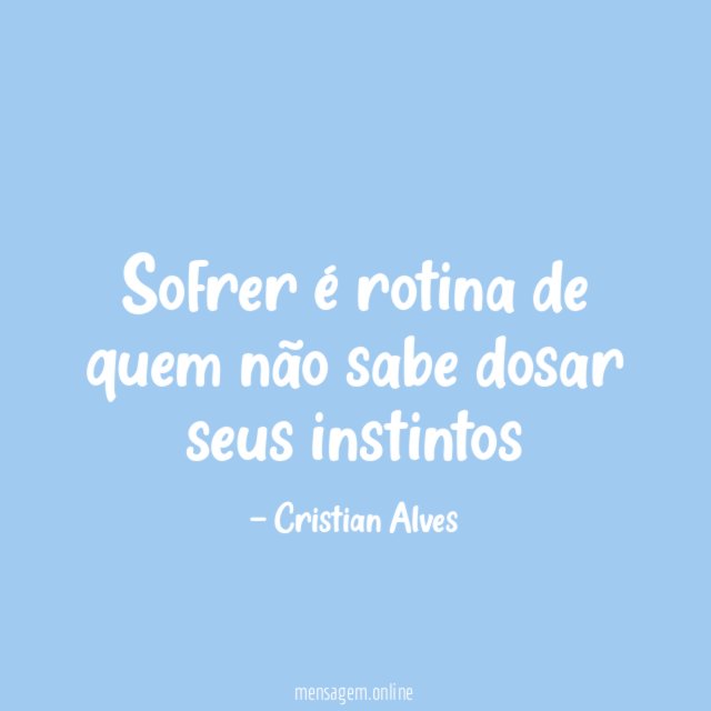 Sofrer é rotina de quem não sabe dosar seus instintos
