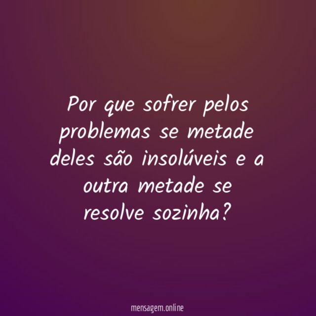 Por que sofrer pelos problemas se metade deles