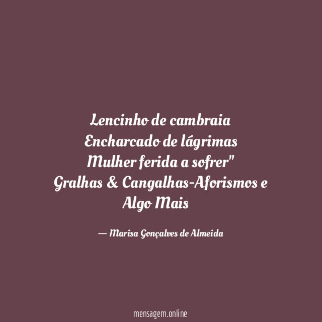"Lencinho de cambraia
Encharcado de lágrimas
Mulher ferida a sofrer"