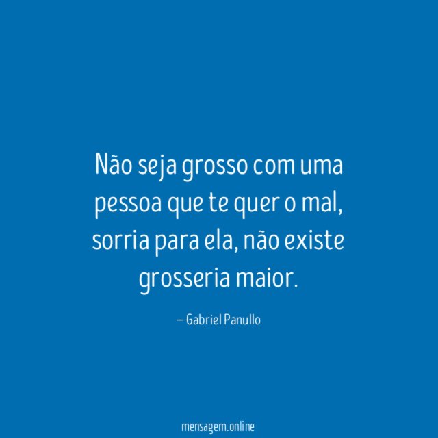 Não seja grosso com uma pessoa que te quer o mal