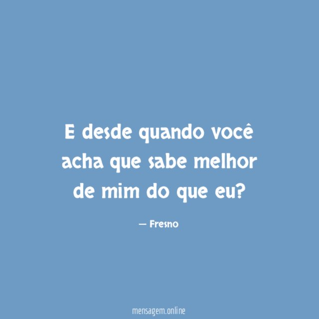 E desde quando você acha que sabe melhor