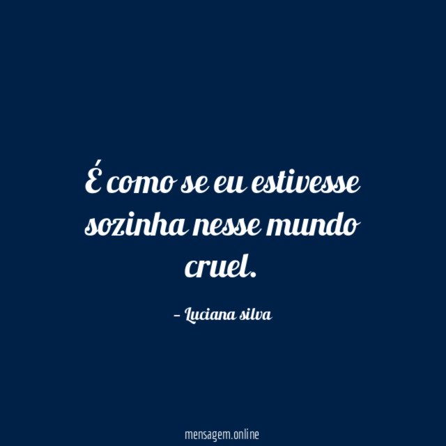 É como se eu estivesse sozinha nesse mundo cruel