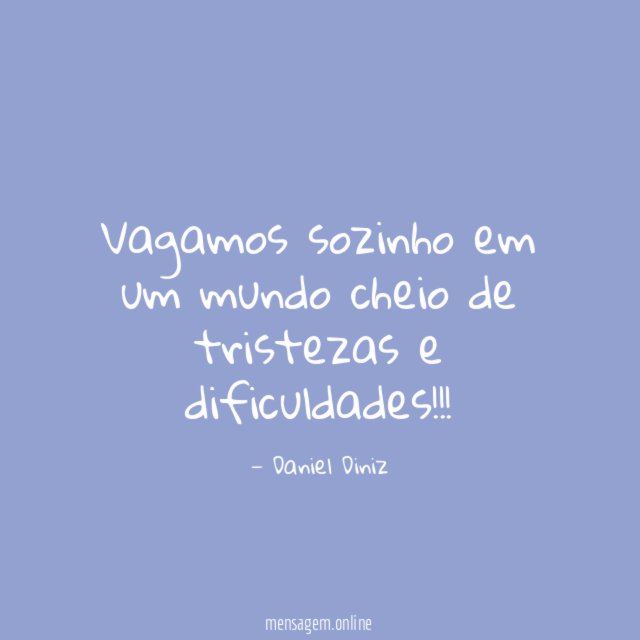 Vagamos sozinho em um mundo cheio de tristezas e dificuldades
