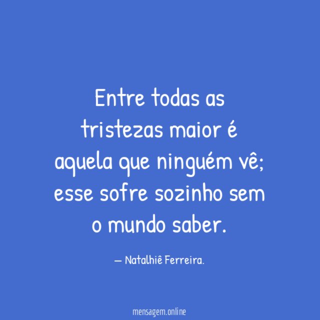 Entre todas as tristezas maior é aquela que ninguém vê
