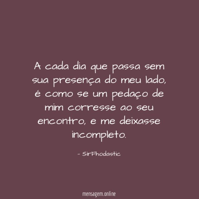 A cada dia que passa sem sua presença do meu lado