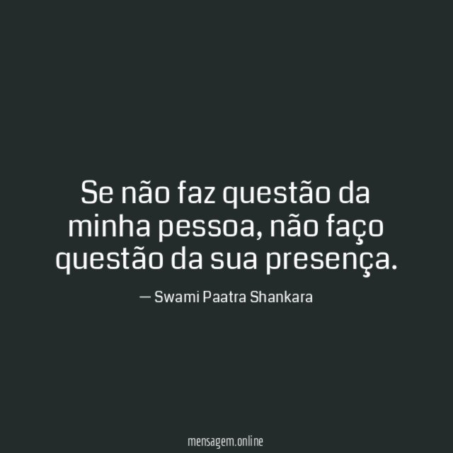 Se não faz questão da minha pessoa